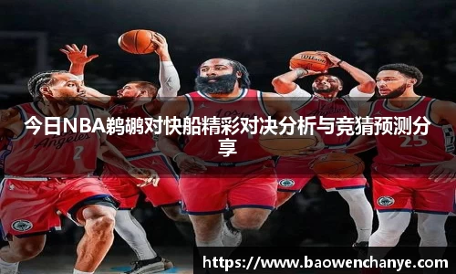今日NBA鹈鹕对快船精彩对决分析与竞猜预测分享
